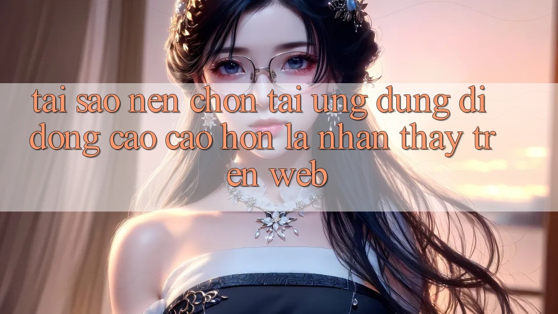 Tại Sao Nên Chọn Tải Ứng dụng Di Động Cao cao hơn Là Nhận thấy Trên Web? Tại Sao Nên Chọn Tải Ứng dụng Di Động Cao cao hơn Là Nhận thấy Trên Web?