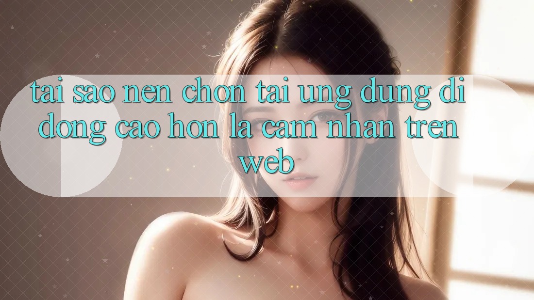 Tại Sao Nên Chọn Tải Ứng Dụng Di Động Cao hơn Là Cảm nhận Trên Web? Tại Sao Nên Chọn Tải Ứng Dụng Di Động Cao hơn Là Cảm nhận Trên Web?