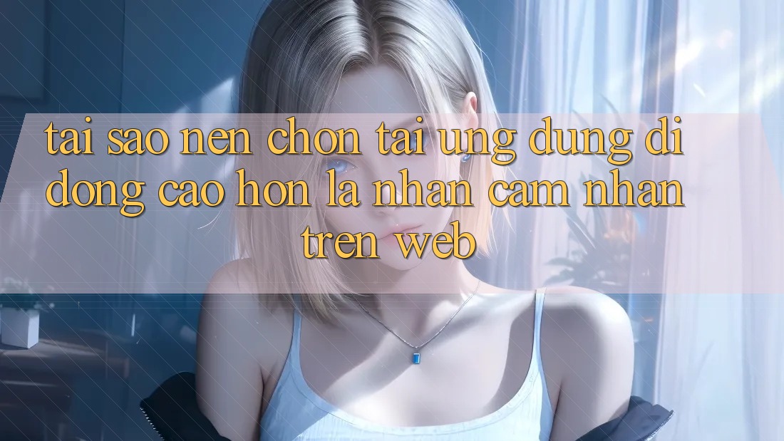 Tại Sao Nên Chọn Tải Ứng Dụng Di Động Cao hơn Là Nhận cảm nhận Trên Web? Tại Sao Nên Chọn Tải Ứng Dụng Di Động Cao hơn Là Nhận cảm nhận Trên Web?