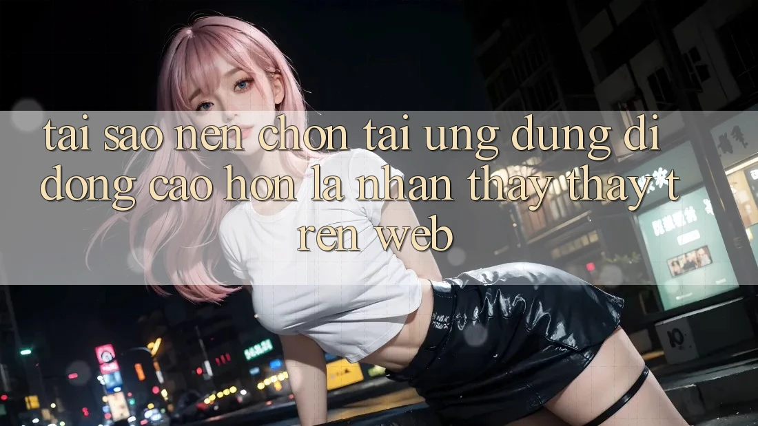 Tại Sao Nên Chọn Tải Ứng Dụng Di Động Cao hơn Là Nhận thấy thấy Trên Web? Tại Sao Nên Chọn Tải Ứng Dụng Di Động Cao hơn Là Nhận thấy thấy Trên Web?
