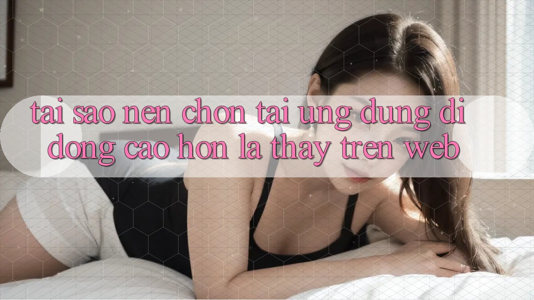 Tại Sao Nên Chọn Tải Ứng Dụng Di Động Cao hơn Là Thấy Trên Web? Tại Sao Nên Chọn Tải Ứng Dụng Di Động Cao hơn Là Thấy Trên Web?