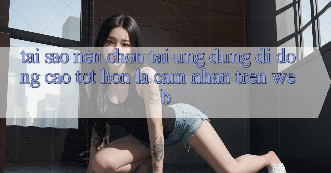 Tại Sao Nên Chọn Tải Ứng Dụng Di Động Cao tốt hơn Là Cảm nhận Trên Web? Tại Sao Nên Chọn Tải Ứng Dụng Di Động Cao tốt hơn Là Cảm nhận Trên Web?