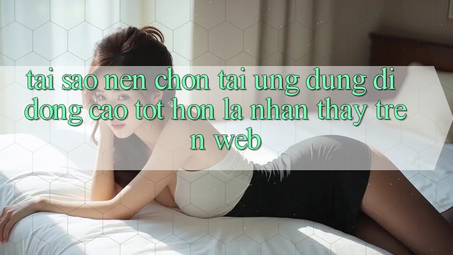 Tại Sao Nên Chọn Tải Ứng Dụng Di Động Cao tốt hơn Là Nhận thấy Trên Web? Tại Sao Nên Chọn Tải Ứng Dụng Di Động Cao tốt hơn Là Nhận thấy Trên Web?