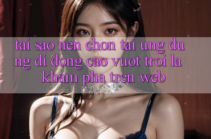 Tại Sao Nên Chọn Tải Ứng Dụng Di Động Cao vượt trội Là Khám phá Trên Web? Tại Sao Nên Chọn Tải Ứng Dụng Di Động Cao vượt trội Là Khám phá Trên Web?
