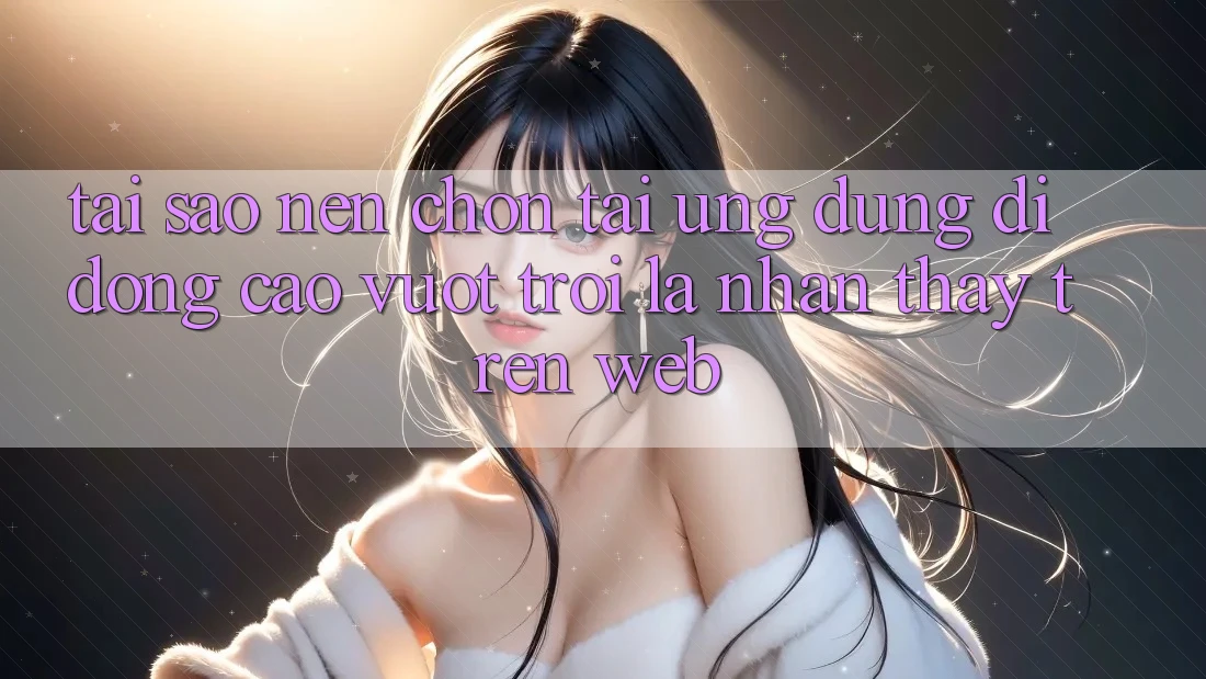 Tại Sao Nên Chọn Tải Ứng Dụng Di Động Cao vượt trội Là Nhận thấy Trên Web? Tại Sao Nên Chọn Tải Ứng Dụng Di Động Cao vượt trội Là Nhận thấy Trên Web?