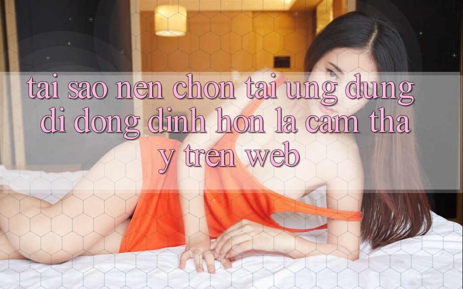 Tại Sao Nên Chọn Tải Ứng Dụng Di Động Đỉnh hơn Là Cảm thấy Trên Web?