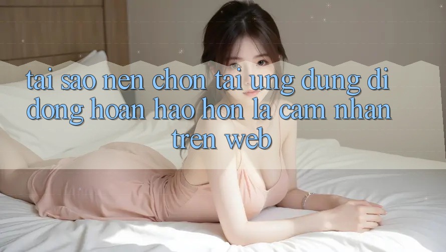 Tại Sao Nên Chọn Tải Ứng Dụng Di Động Hoàn hảo hơn Là Cảm nhận Trên Web? Tại Sao Nên Chọn Tải Ứng Dụng Di Động Hoàn hảo hơn Là Cảm nhận Trên Web?