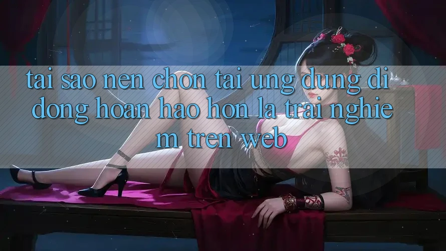 Tại Sao Nên Chọn Tải Ứng Dụng Di Động Hoàn hảo hơn Là Trải nghiệm Trên Web? Tại Sao Nên Chọn Tải Ứng Dụng Di Động Hoàn hảo hơn Là Trải nghiệm Trên Web?