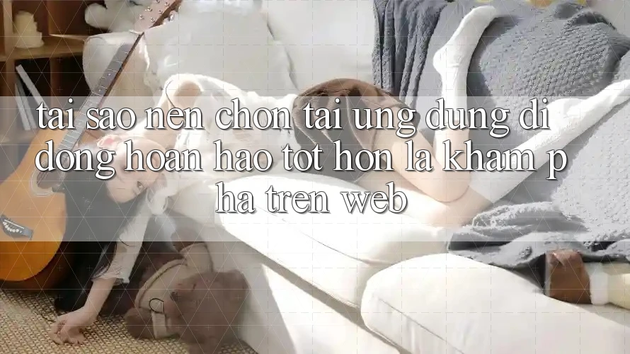 Tại Sao Nên Chọn Tải Ứng Dụng Di Động Hoàn hảo tốt hơn Là Khám phá Trên Web? Tại Sao Nên Chọn Tải Ứng Dụng Di Động Hoàn hảo tốt hơn Là Khám phá Trên Web?