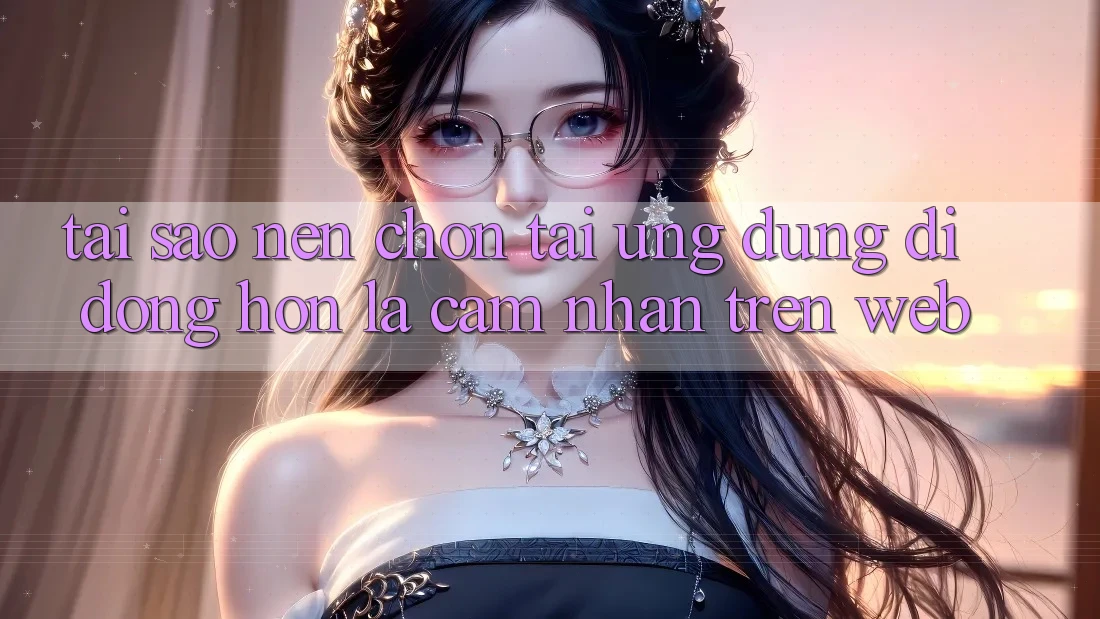 Tại Sao Nên Chọn Tải Ứng Dụng Di Động Hơn Là Cảm nhận Trên Web? Tại Sao Nên Chọn Tải Ứng Dụng Di Động Hơn Là Cảm nhận Trên Web?