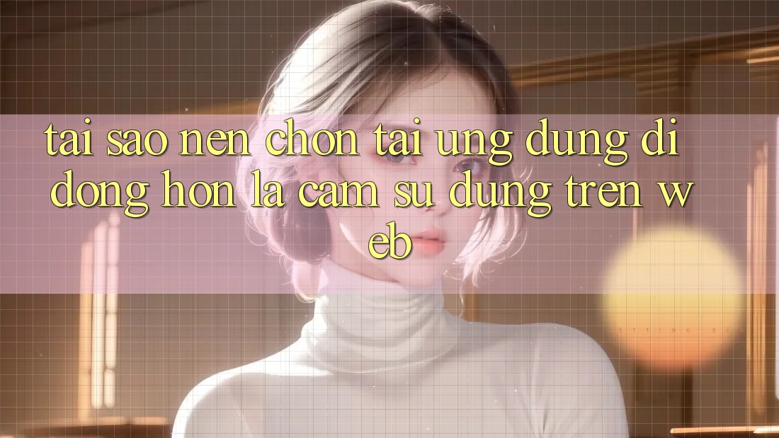 Tại Sao Nên Chọn Tải Ứng Dụng Di Động Hơn Là Cảm sử dụng Trên Web? Tại Sao Nên Chọn Tải Ứng Dụng Di Động Hơn Là Cảm sử dụng Trên Web?