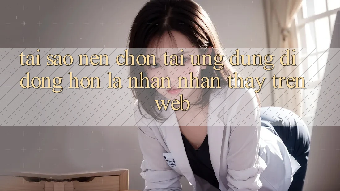Tại Sao Nên Chọn Tải Ứng Dụng Di Động Hơn Là Nhận nhận thấy Trên Web? Tại Sao Nên Chọn Tải Ứng Dụng Di Động Hơn Là Nhận nhận thấy Trên Web?