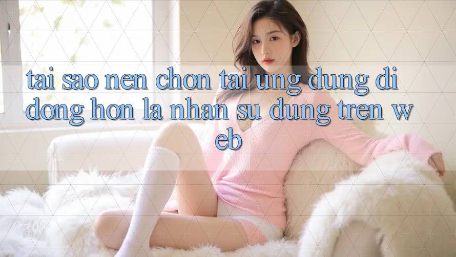 Tại Sao Nên Chọn Tải Ứng dụng Di Động Hơn Là Nhận sử dụng Trên Web? Tại Sao Nên Chọn Tải Ứng dụng Di Động Hơn Là Nhận sử dụng Trên Web?
