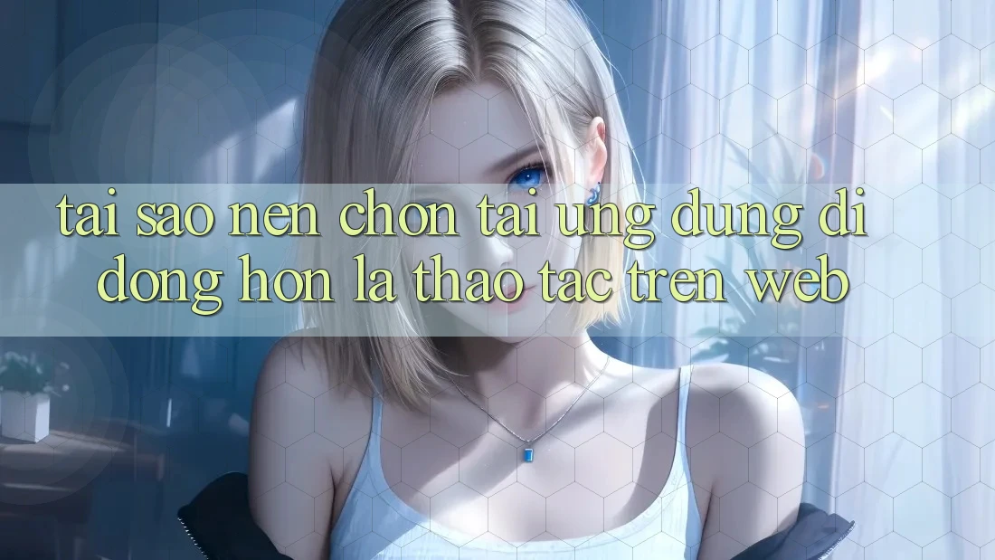 Tại Sao Nên Chọn Tải Ứng Dụng Di Động Hơn Là Thao tác Trên Web? Tại Sao Nên Chọn Tải Ứng Dụng Di Động Hơn Là Thao tác Trên Web?