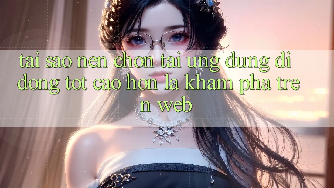 Tại Sao Nên Chọn Tải Ứng dụng Di Động Tốt cao hơn Là Khám phá Trên Web? Tại Sao Nên Chọn Tải Ứng dụng Di Động Tốt cao hơn Là Khám phá Trên Web?