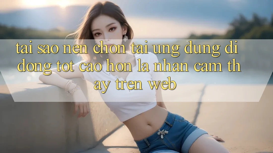 Tại Sao Nên Chọn Tải Ứng Dụng Di Động Tốt cao hơn Là Nhận cảm thấy Trên Web? Tại Sao Nên Chọn Tải Ứng Dụng Di Động Tốt cao hơn Là Nhận cảm thấy Trên Web?