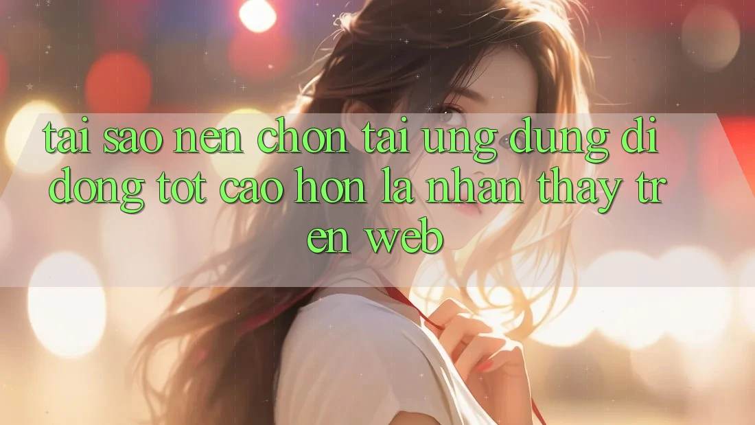 Tại Sao Nên Chọn Tải Ứng Dụng Di Động Tốt cao hơn Là Nhận thấy Trên Web? Tại Sao Nên Chọn Tải Ứng Dụng Di Động Tốt cao hơn Là Nhận thấy Trên Web?