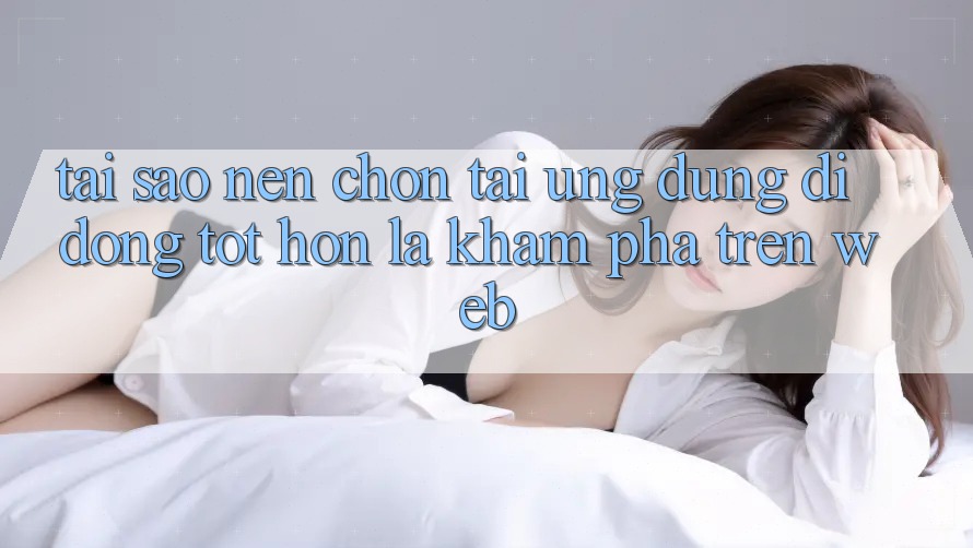 Tại Sao Nên Chọn Tải Ứng Dụng Di Động Tốt hơn Là Khám phá Trên Web? Tại Sao Nên Chọn Tải Ứng Dụng Di Động Tốt hơn Là Khám phá Trên Web?