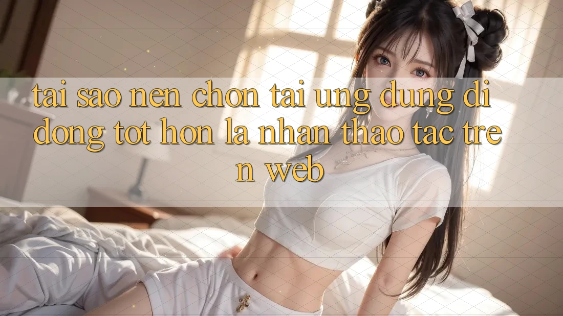 Tại Sao Nên Chọn Tải Ứng Dụng Di Động Tốt hơn Là Nhận thao tác Trên Web? Tại Sao Nên Chọn Tải Ứng Dụng Di Động Tốt hơn Là Nhận thao tác Trên Web?