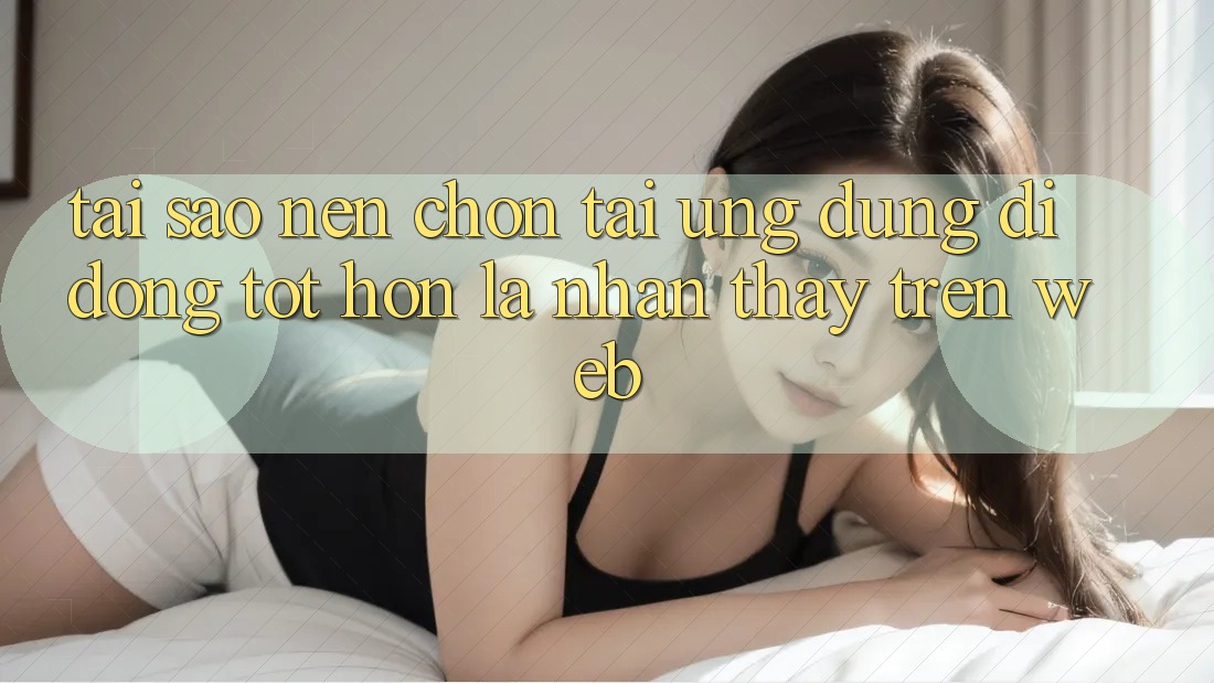 Tại Sao Nên Chọn Tải Ứng dụng Di Động Tốt hơn Là Nhận thấy Trên Web? Tại Sao Nên Chọn Tải Ứng dụng Di Động Tốt hơn Là Nhận thấy Trên Web?