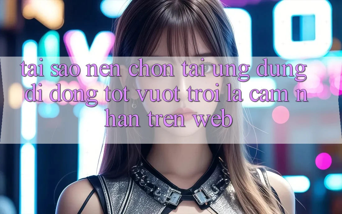 Tại Sao Nên Chọn Tải Ứng Dụng Di Động Tốt vượt trội Là Cảm nhận Trên Web? Tại Sao Nên Chọn Tải Ứng Dụng Di Động Tốt vượt trội Là Cảm nhận Trên Web?