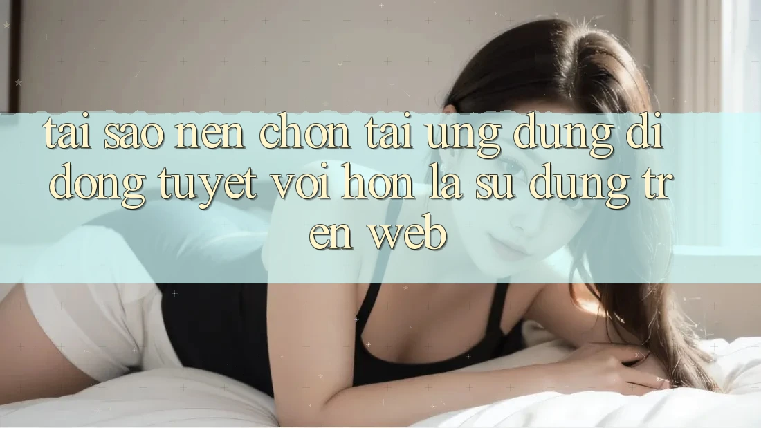 Tại Sao Nên Chọn Tải Ứng Dụng Di Động Tuyệt vời hơn Là Sử dụng Trên Web? Tại Sao Nên Chọn Tải Ứng Dụng Di Động Tuyệt vời hơn Là Sử dụng Trên Web?