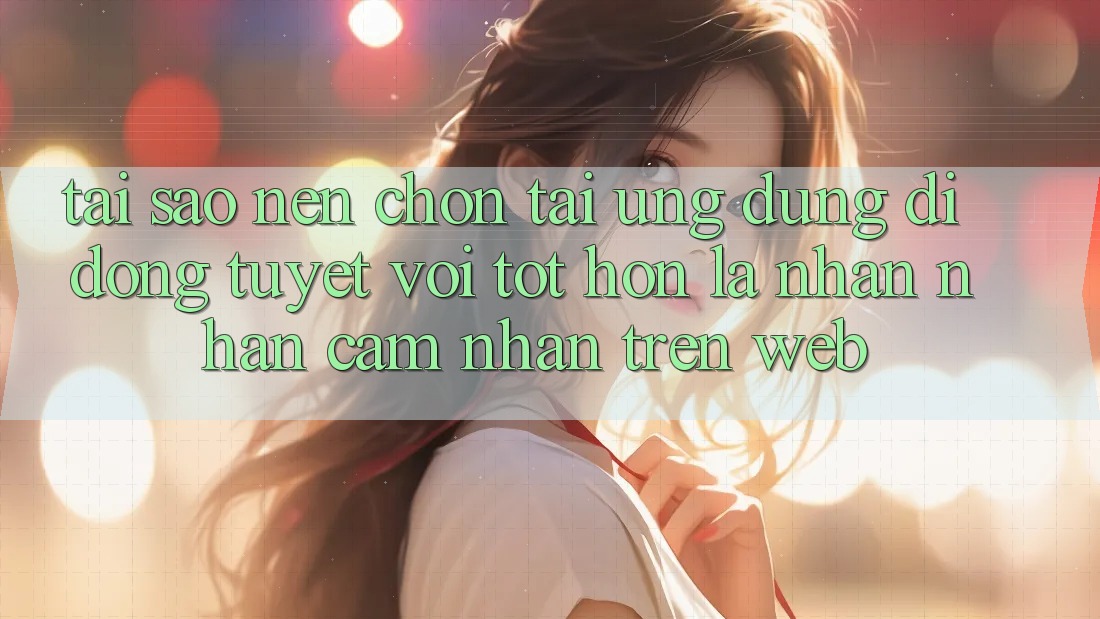 Tại Sao Nên Chọn Tải Ứng Dụng Di Động Tuyệt vời tốt hơn Là Nhận nhận cảm nhận Trên Web? Tại Sao Nên Chọn Tải Ứng Dụng Di Động Tuyệt vời tốt hơn Là Nhận nhận cảm nhận Trên Web?