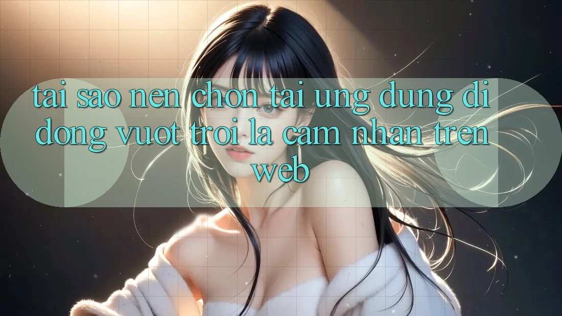 Tại Sao Nên Chọn Tải Ứng Dụng Di Động Vượt trội Là Cảm nhận Trên Web? Tại Sao Nên Chọn Tải Ứng Dụng Di Động Vượt trội Là Cảm nhận Trên Web?