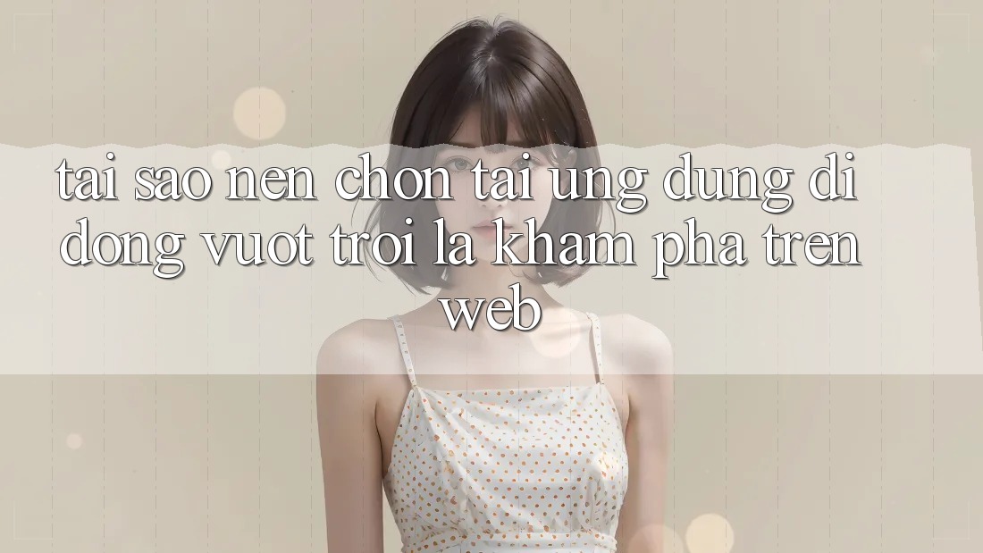 Tại Sao Nên Chọn Tải Ứng Dụng Di Động Vượt trội Là Khám phá Trên Web? Tại Sao Nên Chọn Tải Ứng Dụng Di Động Vượt trội Là Khám phá Trên Web?