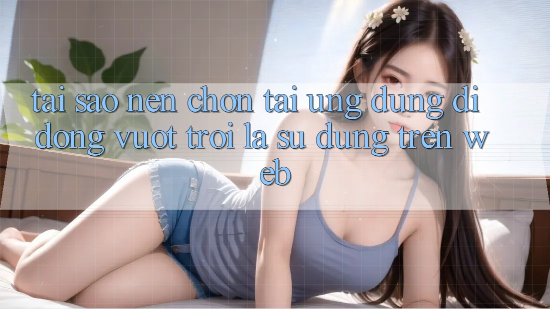 Tại Sao Nên Chọn Tải Ứng Dụng Di Động Vượt trội Là Sử dụng Trên Web? Tại Sao Nên Chọn Tải Ứng Dụng Di Động Vượt trội Là Sử dụng Trên Web?