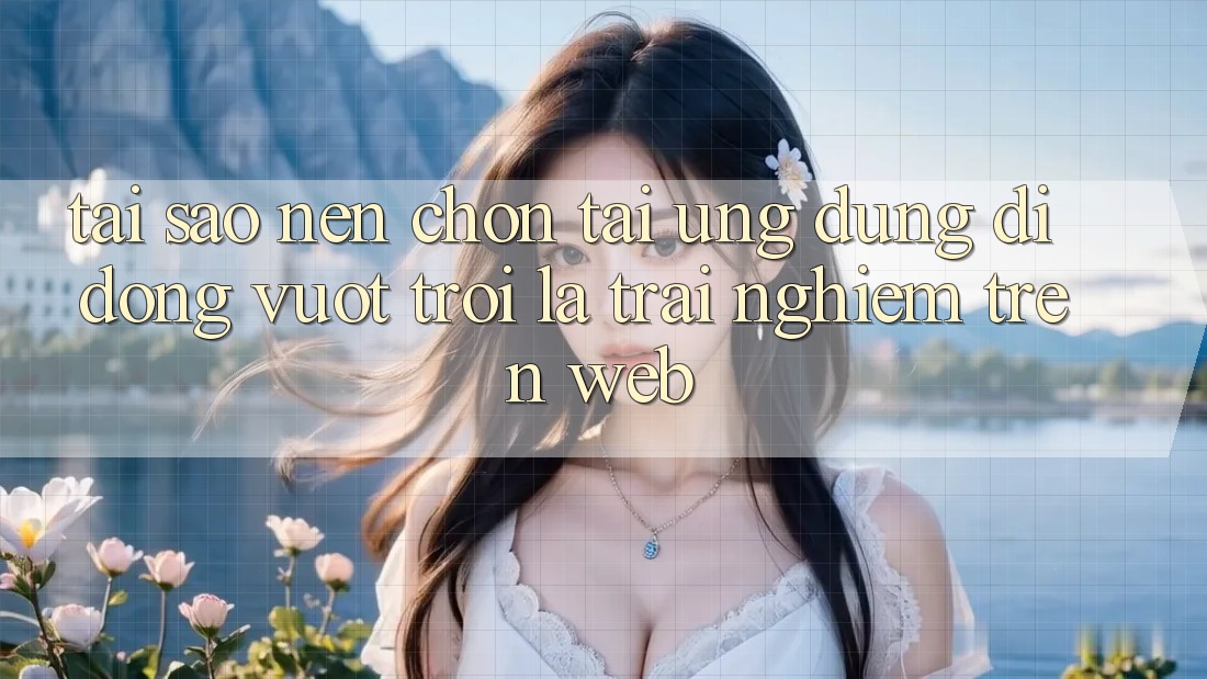 Tại Sao Nên Chọn Tải Ứng Dụng Di Động Vượt trội Là Trải Nghiệm Trên Web? Tại Sao Nên Chọn Tải Ứng Dụng Di Động Vượt trội Là Trải Nghiệm Trên Web?