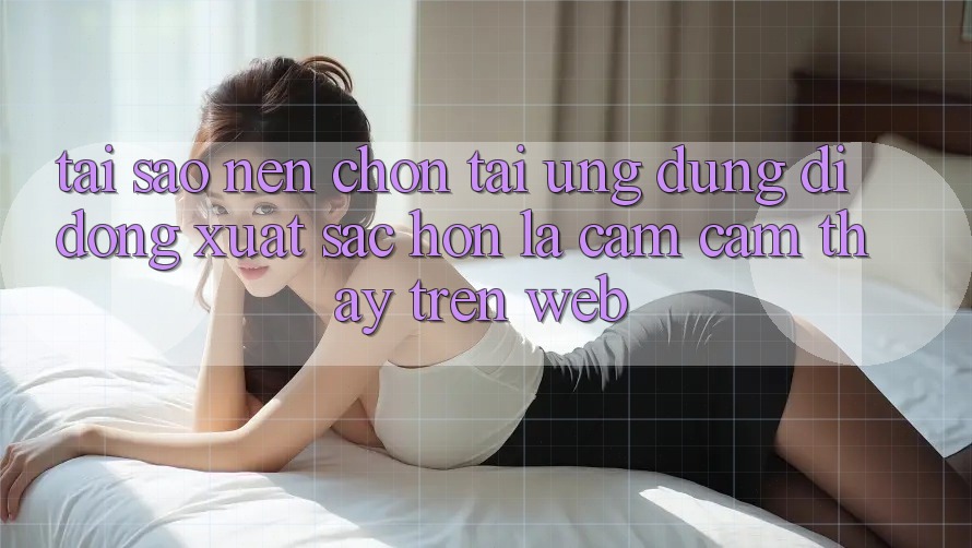 Tại Sao Nên Chọn Tải Ứng Dụng Di Động Xuất sắc hơn Là Cảm cảm thấy Trên Web? Tại Sao Nên Chọn Tải Ứng Dụng Di Động Xuất sắc hơn Là Cảm cảm thấy Trên Web?