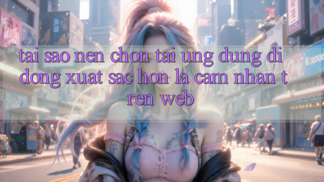 Tại Sao Nên Chọn Tải Ứng Dụng Di Động Xuất sắc hơn Là Cảm nhận Trên Web?
