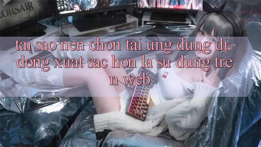 Tại Sao Nên Chọn Tải Ứng Dụng Di Động Xuất sắc hơn Là Sử dụng Trên Web? Tại Sao Nên Chọn Tải Ứng Dụng Di Động Xuất sắc hơn Là Sử dụng Trên Web?