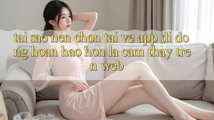 Tại Sao Nên Chọn Tải về App Di Động Hoàn hảo hơn Là Cảm thấy Trên Web? Tại Sao Nên Chọn Tải về App Di Động Hoàn hảo hơn Là Cảm thấy Trên Web?