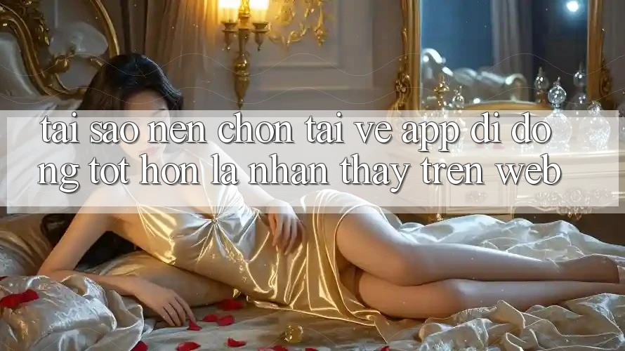 Tại Sao Nên Chọn Tải về App Di Động Tốt hơn Là Nhận thấy Trên Web? Tại Sao Nên Chọn Tải về App Di Động Tốt hơn Là Nhận thấy Trên Web?