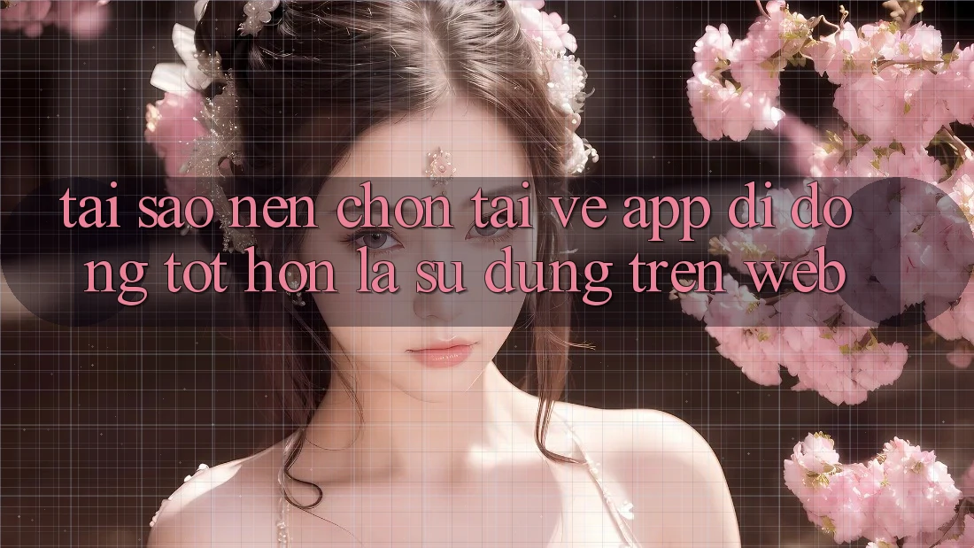 Tại Sao Nên Chọn Tải về App Di Động Tốt hơn Là Sử dụng Trên Web? Tại Sao Nên Chọn Tải về App Di Động Tốt hơn Là Sử dụng Trên Web?
