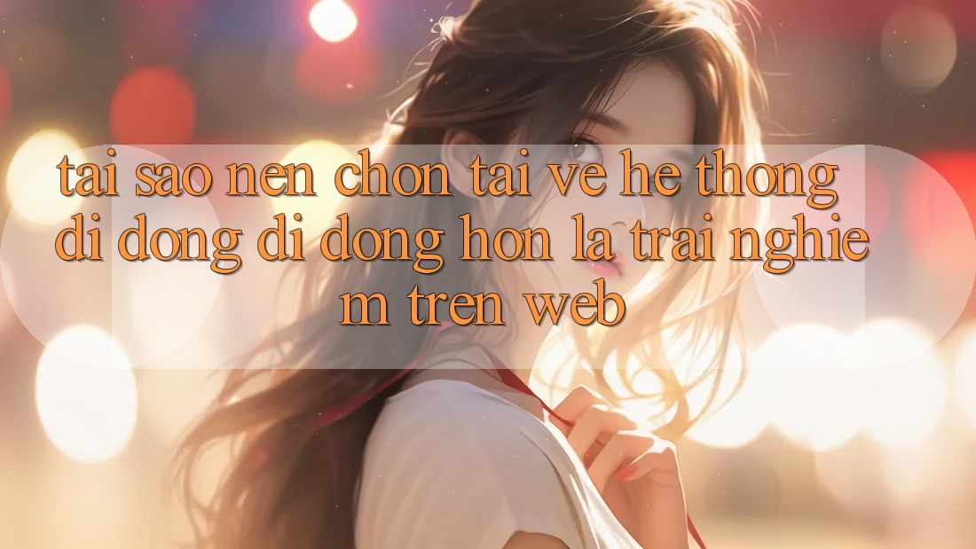 Tại Sao Nên Chọn Tải về Hệ thống di động Di Động Hơn Là Trải Nghiệm Trên Web? Tại Sao Nên Chọn Tải về Hệ thống di động Di Động Hơn Là Trải Nghiệm Trên Web?
