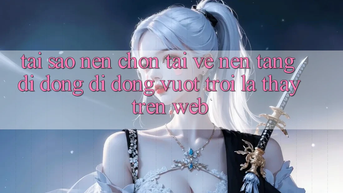 Tại Sao Nên Chọn Tải về Nền tảng di động Di Động Vượt trội Là Thấy Trên Web?