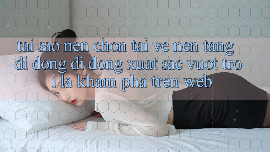 Tại Sao Nên Chọn Tải về Nền tảng di động Di Động Xuất sắc vượt trội Là Khám phá Trên Web? Tại Sao Nên Chọn Tải về Nền tảng di động Di Động Xuất sắc vượt trội Là Khám phá Trên Web?