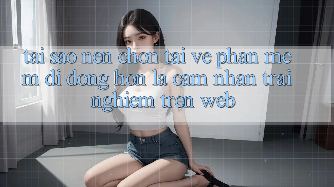 Tại Sao Nên Chọn Tải về Phần mềm Di Động Hơn Là Cảm nhận trải nghiệm Trên Web? Tại Sao Nên Chọn Tải về Phần mềm Di Động Hơn Là Cảm nhận trải nghiệm Trên Web?