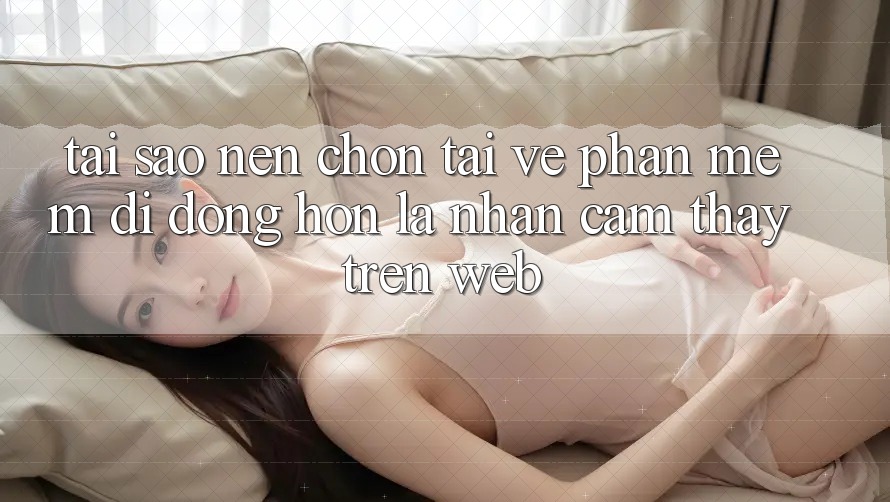 Tại Sao Nên Chọn Tải về Phần mềm Di Động Hơn Là Nhận cảm thấy Trên Web?