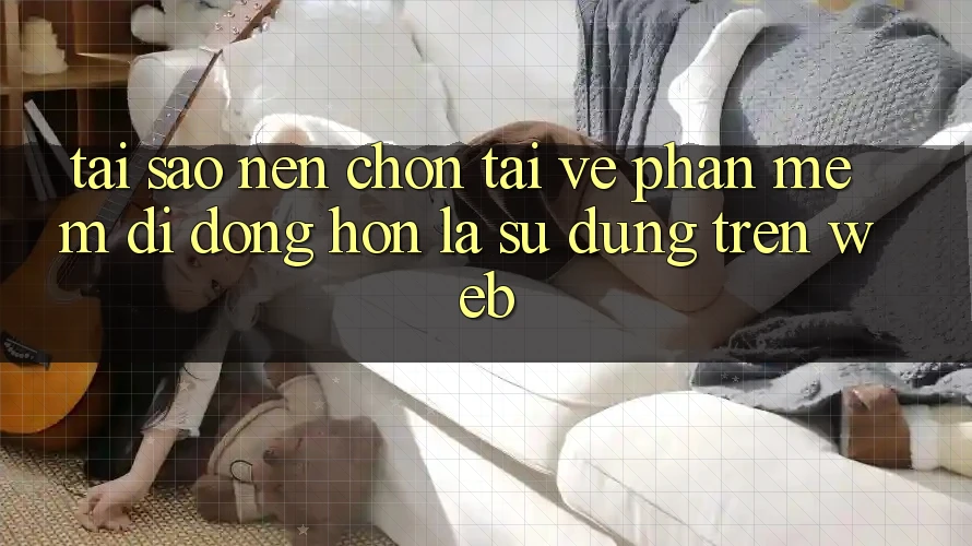 Tại Sao Nên Chọn Tải về Phần mềm Di Động Hơn Là Sử dụng Trên Web?