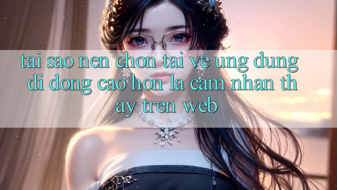 Tại Sao Nên Chọn Tải về Ứng Dụng Di Động Cao hơn Là Cảm nhận thấy Trên Web? Tại Sao Nên Chọn Tải về Ứng Dụng Di Động Cao hơn Là Cảm nhận thấy Trên Web?