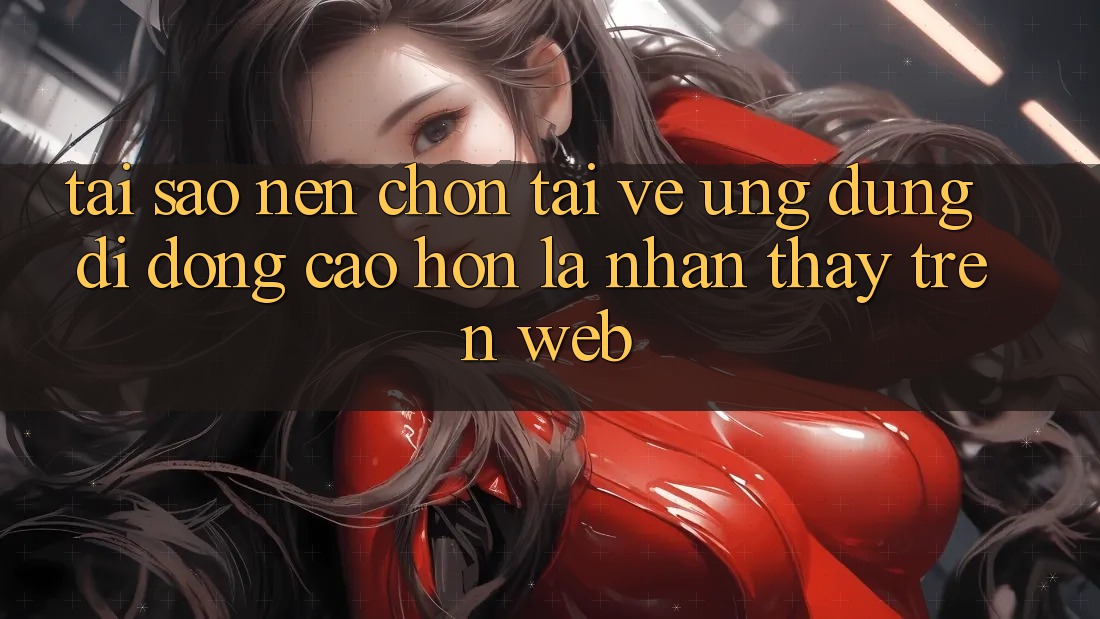Tại Sao Nên Chọn Tải về Ứng dụng Di Động Cao hơn Là Nhận thấy Trên Web? Tại Sao Nên Chọn Tải về Ứng dụng Di Động Cao hơn Là Nhận thấy Trên Web?