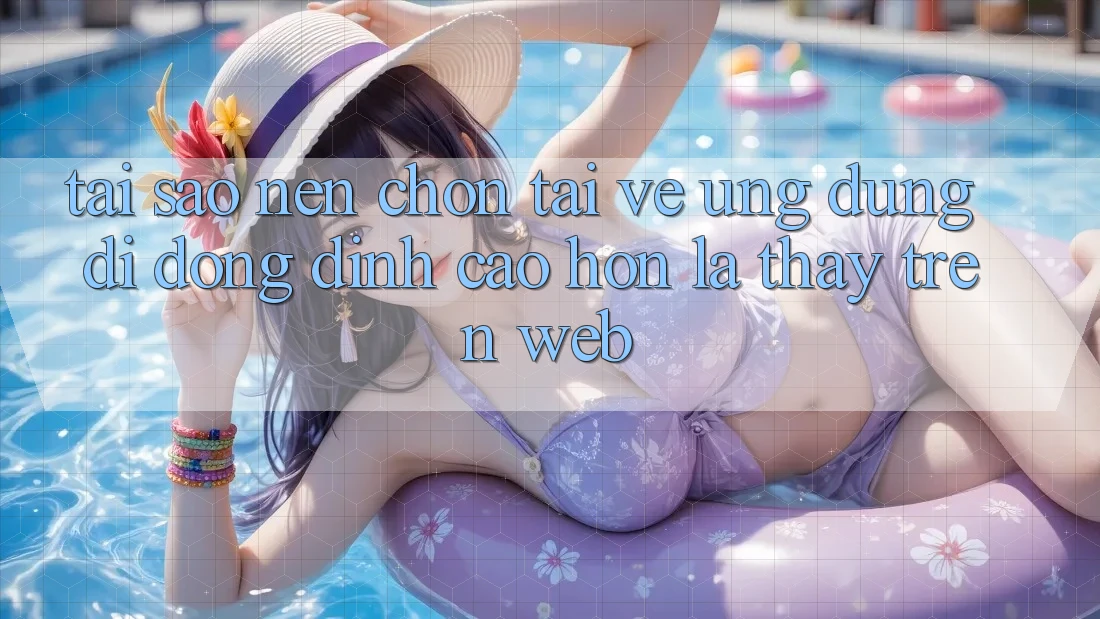 Tại Sao Nên Chọn Tải về Ứng Dụng Di Động Đỉnh cao hơn Là Thấy Trên Web? Tại Sao Nên Chọn Tải về Ứng Dụng Di Động Đỉnh cao hơn Là Thấy Trên Web?