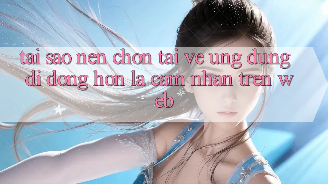 Tại Sao Nên Chọn Tải về Ứng Dụng Di Động Hơn Là Cảm nhận Trên Web? Tại Sao Nên Chọn Tải về Ứng Dụng Di Động Hơn Là Cảm nhận Trên Web?