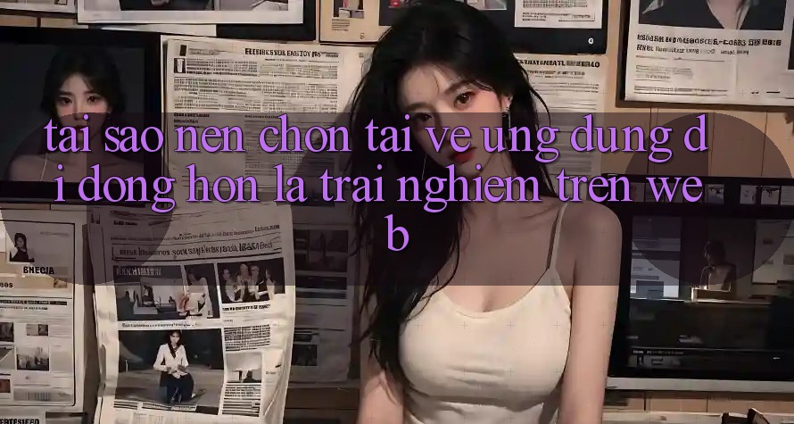 Tại Sao Nên Chọn Tải về Ứng Dụng Di Động Hơn Là Trải Nghiệm Trên Web? Tại Sao Nên Chọn Tải về Ứng Dụng Di Động Hơn Là Trải Nghiệm Trên Web?