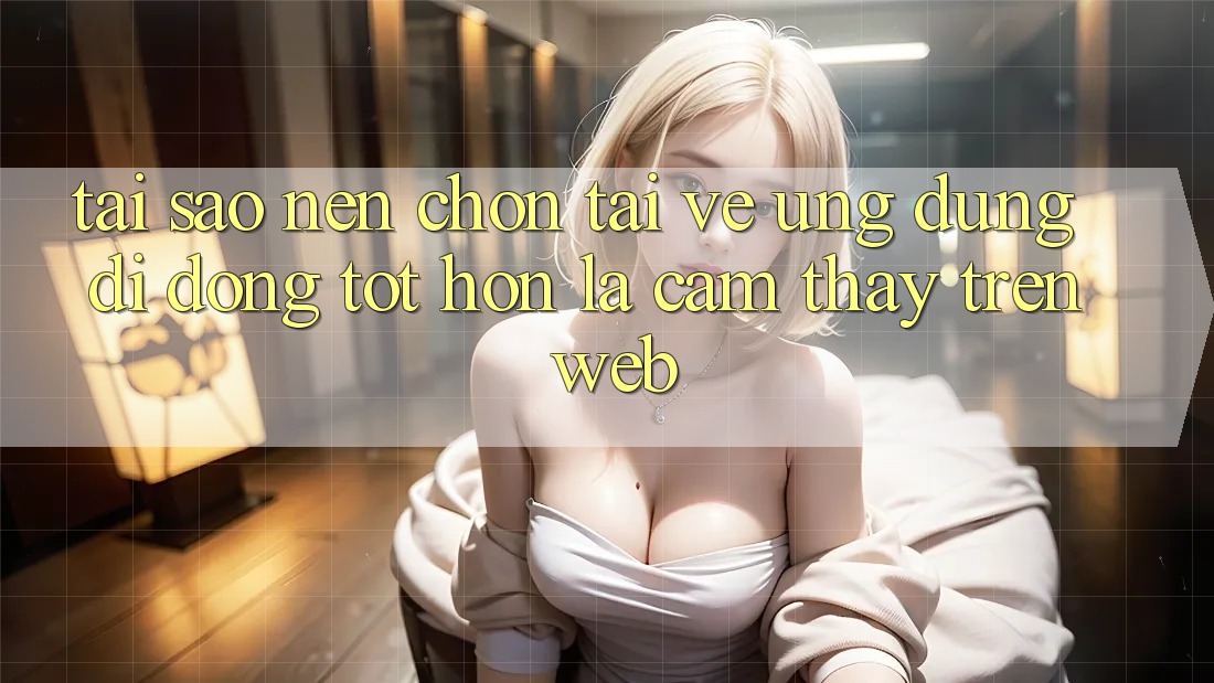 Tại Sao Nên Chọn Tải về Ứng Dụng Di Động Tốt hơn Là Cảm thấy Trên Web? Tại Sao Nên Chọn Tải về Ứng Dụng Di Động Tốt hơn Là Cảm thấy Trên Web?