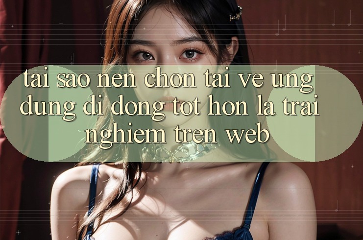 Tại Sao Nên Chọn Tải về Ứng Dụng Di Động Tốt hơn Là Trải nghiệm Trên Web? Tại Sao Nên Chọn Tải về Ứng Dụng Di Động Tốt hơn Là Trải nghiệm Trên Web?